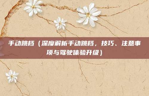 手动跳档（深度解析手动跳档，技巧、注意事项与驾驶体验升级）