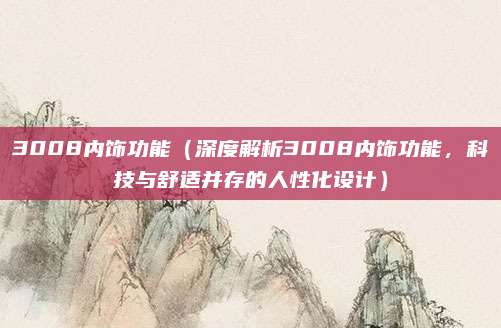 3008内饰功能(深度解析3008内饰功能,科技与舒适并存的人性化设计)