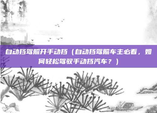 自动挡驾照开手动挡(自动挡驾照车主必看,如何轻松驾驭手动挡汽车?)