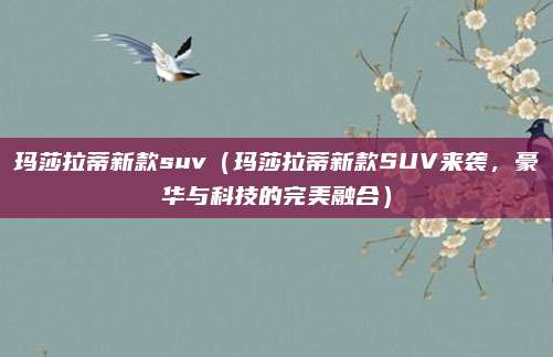玛莎拉蒂新款suv(玛莎拉蒂新款SUV来袭,豪华与科技的完美融合)