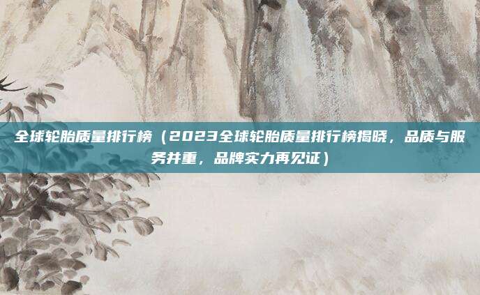 全球轮胎质量排行榜(2023全球轮胎质量排行榜揭晓,品质与服务并重,品牌实力再见证)