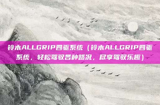 铃木ALLGRIP四驱系统（铃木ALLGRIP四驱系统，轻松驾驭各种路况，尽享驾驭乐趣）