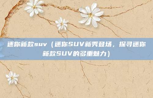 迷你新款suv(迷你SUV新秀登场,探寻迷你新款SUV的多重魅力)