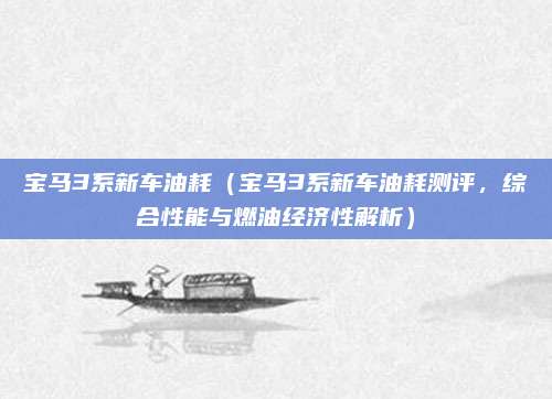 宝马3系新车油耗(宝马3系新车油耗测评,综合性能与燃油经济性解析)