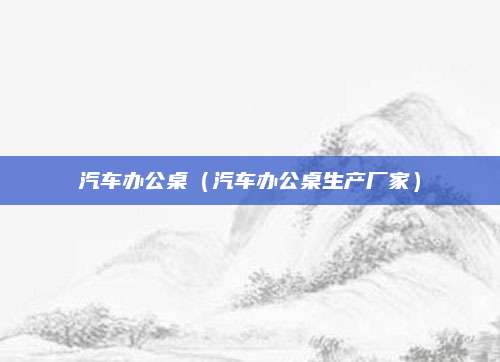 汽车办公桌(汽车办公桌生产厂家)