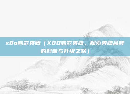 x8o新款奔腾(X8O新款奔腾,探索奔腾品牌的创新与升级之路)