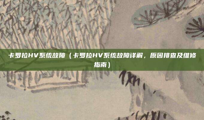 卡罗拉HV系统故障（卡罗拉HV系统故障详解，原因排查及维修指南）
