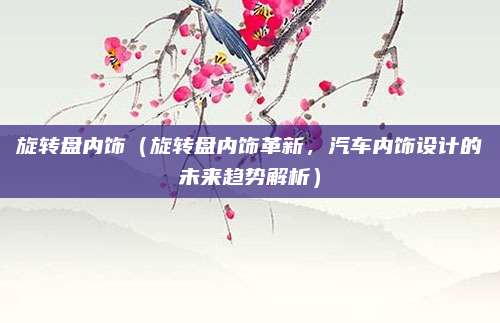 旋转盘内饰(旋转盘内饰革新,汽车内饰设计的未来趋势解析)