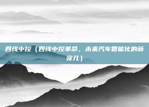 四线中控（四线中控革命，未来汽车智能化的新宠儿）