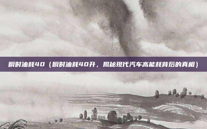 瞬时油耗40(瞬时油耗40升,揭秘现代汽车高能耗背后的真相)