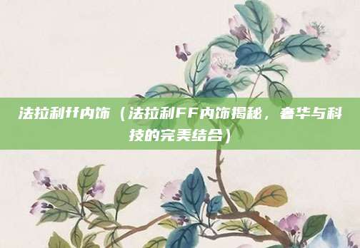 法拉利ff内饰（法拉利FF内饰揭秘，奢华与科技的完美结合）