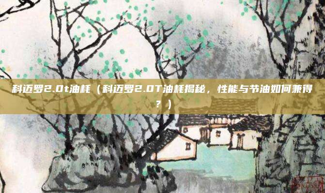 科迈罗2.0t油耗(科迈罗2.0T油耗揭秘,性能与节油如何兼得?)