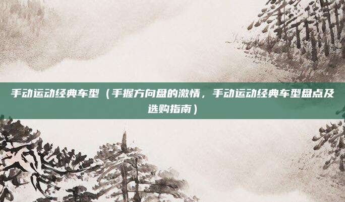 手动运动经典车型(手握方向盘的激情,手动运动经典车型盘点及选购指南)