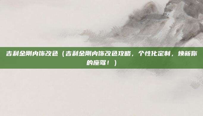 吉利金刚内饰改色(吉利金刚内饰改色攻略,个性化定制,焕新你的座驾!)