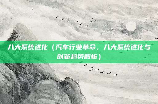 八大系统进化(汽车行业革命,八大系统进化与创新趋势解析)
