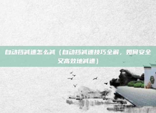 自动挡减速怎么减(自动挡减速技巧全解,如何安全又高效地减速)
