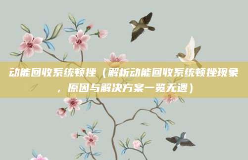 动能回收系统顿挫（解析动能回收系统顿挫现象，原因与解决方案一览无遗）