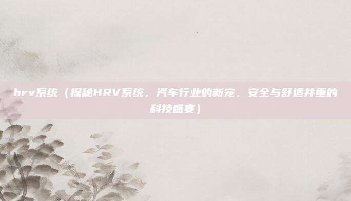 hrv系统(探秘HRV系统,汽车行业的新宠,安全与舒适并重的科技盛宴)