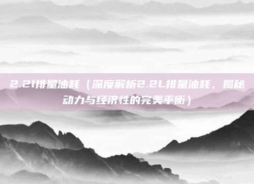 2.2l排量油耗(深度解析2.2L排量油耗,揭秘动力与经济性的完美平衡)