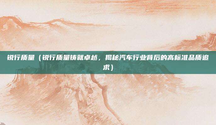 锐行质量(锐行质量铸就卓越,揭秘汽车行业背后的高标准品质追求)