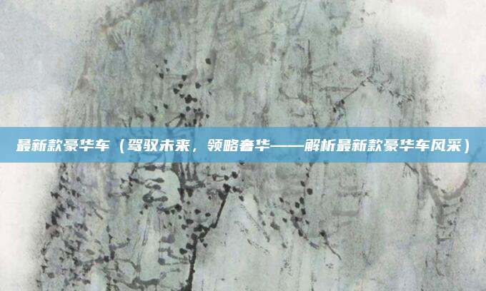 最新款豪华车(驾驭未来,领略奢华——解析最新款豪华车风采)