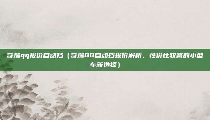 奇瑞qq报价自动挡（奇瑞QQ自动挡报价解析，性价比较高的小型车新选择）