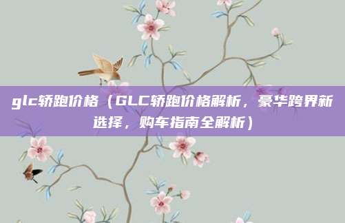 glc轿跑价格(GLC轿跑价格解析,豪华跨界新选择,购车指南全解析)