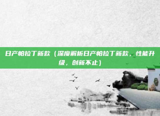 日产帕拉丁新款(深度解析日产帕拉丁新款,性能升级,创新不止)