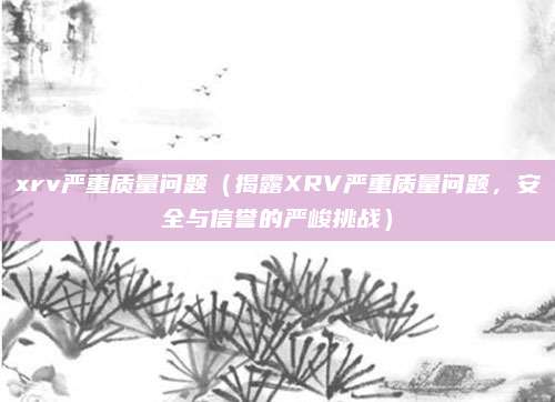 xrv严重质量问题(揭露XRV严重质量问题,安全与信誉的严峻挑战)