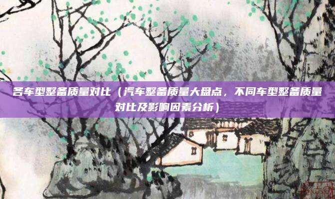 各车型整备质量对比(汽车整备质量大盘点,不同车型整备质量对比及影响因素分析)