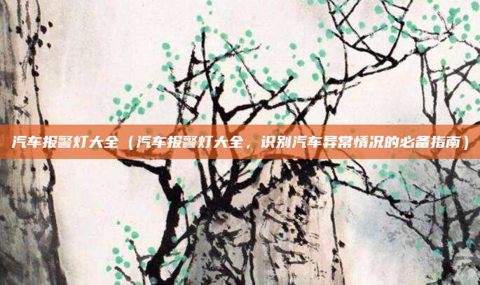 汽车报警灯大全(汽车报警灯大全,识别汽车异常情况的必备指南)