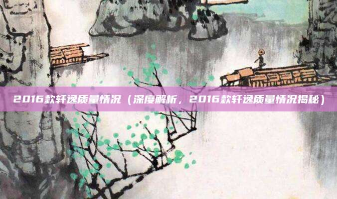 2016款轩逸质量情况(深度解析,2016款轩逸质量情况揭秘)