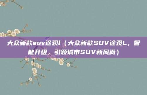 大众新款suv途观l(大众新款SUV途观L,智能升级,引领城市SUV新风尚)