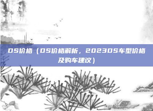 DS价格(DS价格解析,2023DS车型价格及购车建议)