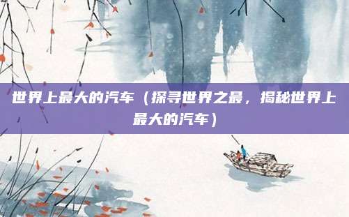 世界上最大的汽车(探寻世界之最,揭秘世界上最大的汽车)