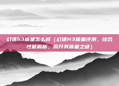 幻速h3质量怎么样(幻速H3质量评测,综合性能解析,揭开其质量之谜)