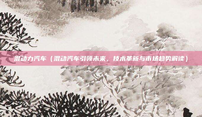 混动力汽车(混动汽车引领未来,技术革新与市场趋势解读)