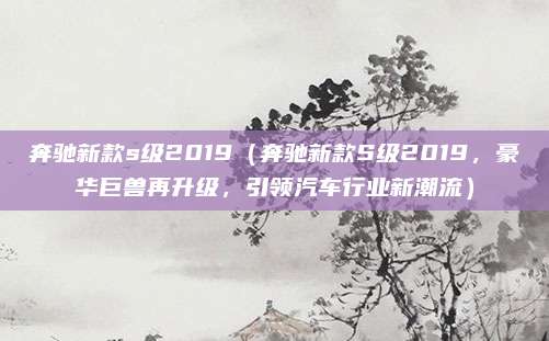 奔驰新款s级2019（奔驰新款S级2019，豪华巨兽再升级，引领汽车行业新潮流）