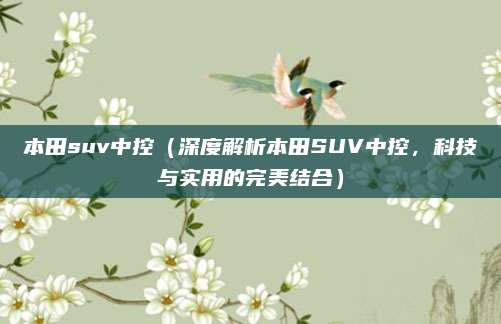 本田suv中控(深度解析本田SUV中控,科技与实用的完美结合)