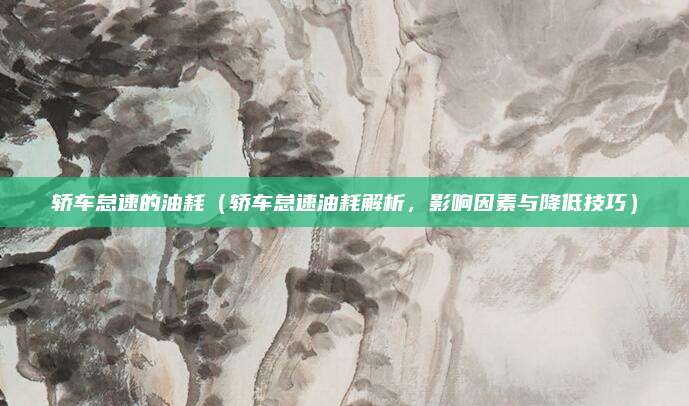 轿车怠速的油耗(轿车怠速油耗解析,影响因素与降低技巧)