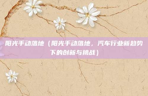 阳光手动落地(阳光手动落地,汽车行业新趋势下的创新与挑战)