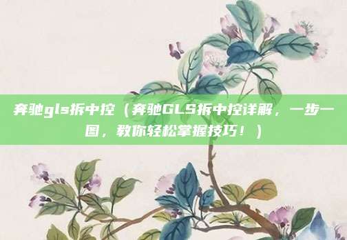 奔驰gls拆中控(奔驰GLS拆中控详解,一步一图,教你轻松掌握技巧!)