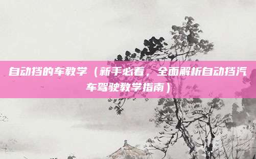 自动挡的车教学（新手必看，全面解析自动挡汽车驾驶教学指南）