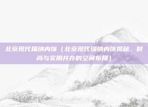 北京现代瑞纳内饰(北京现代瑞纳内饰揭秘,时尚与实用并存的空间布局)