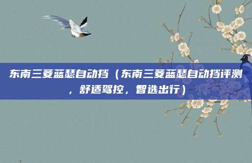 东南三菱蓝瑟自动挡(东南三菱蓝瑟自动挡评测,舒适驾控,智选出行)