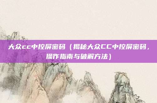 大众cc中控屏密码（揭秘大众CC中控屏密码，操作指南与破解方法）