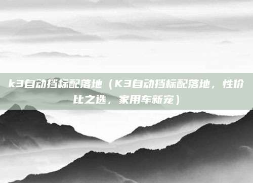 k3自动挡标配落地(K3自动挡标配落地,性价比之选,家用车新宠)