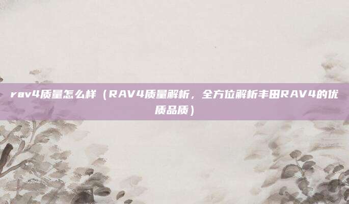 rav4质量怎么样(RAV4质量解析,全方位解析丰田RAV4的优质品质)
