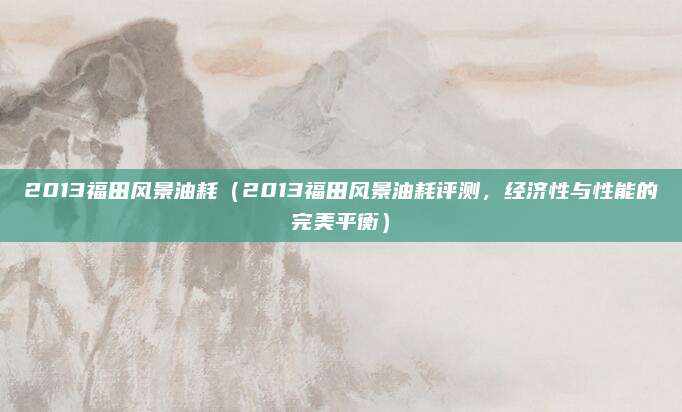 2013福田风景油耗（2013福田风景油耗评测，经济性与性能的完美平衡）