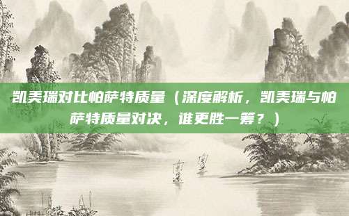 凯美瑞对比帕萨特质量(深度解析,凯美瑞与帕萨特质量对决,谁更胜一筹?)